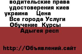 водительские права удостоверения киев украина  › Цена ­ 12 000 - Все города Услуги » Обучение. Курсы   . Адыгея респ.